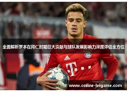 全面解析罗本在拜仁时期巨大贡献与球队发展影响力深度评估全方位