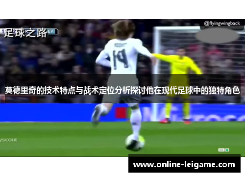 莫德里奇的技术特点与战术定位分析探讨他在现代足球中的独特角色