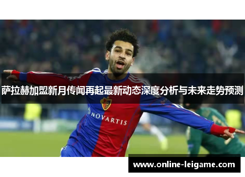 萨拉赫加盟新月传闻再起最新动态深度分析与未来走势预测