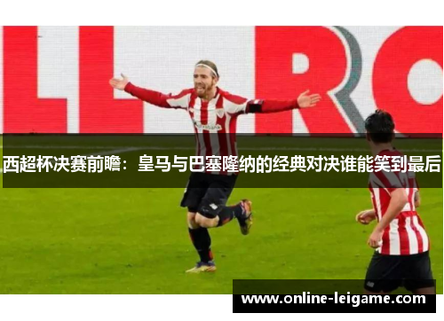 西超杯决赛前瞻：皇马与巴塞隆纳的经典对决谁能笑到最后